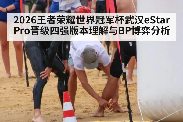 2026王者荣耀世界冠军杯武汉eStarPro晋级四强版本理解与BP博弈分析