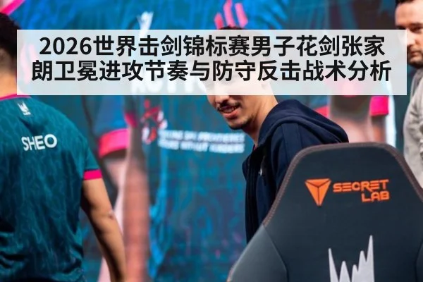 2026世界击剑锦标赛男子花剑张家朗卫冕进攻节奏与防守反击战术分析